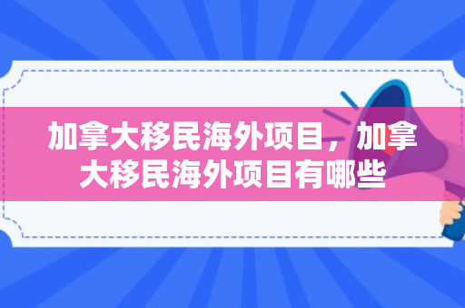 加拿大移民海外项目，加拿大移民海外项目有哪些