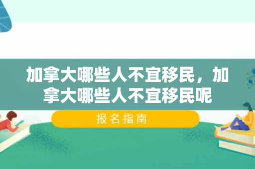 加拿大哪些人不宜移民，加拿大哪些人不宜移民呢