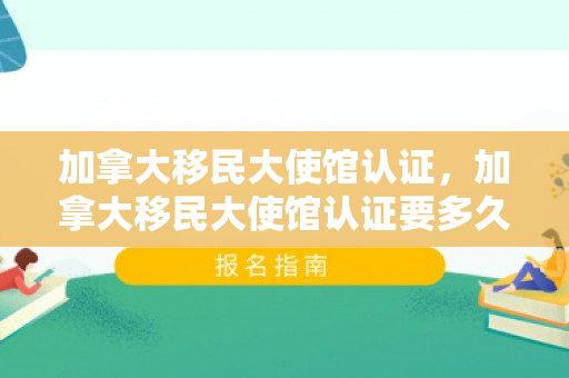 加拿大移民大使馆认证，加拿大移民大使馆认证要多久