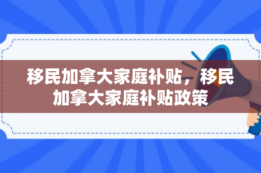移民加拿大家庭补贴，移民加拿大家庭补贴政策