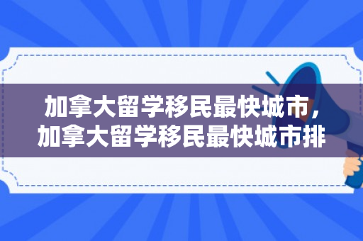 加拿大留学移民最快城市，加拿大留学移民最快城市排名
