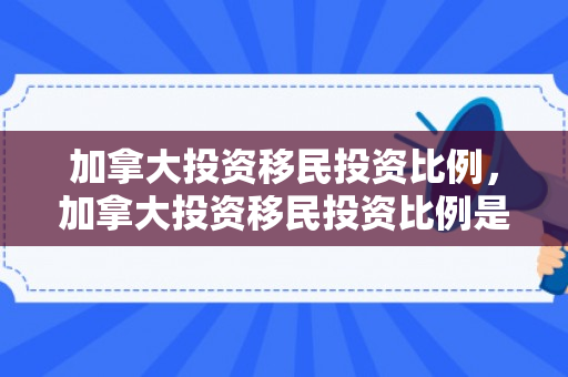 加拿大投资移民投资比例，加拿大投资移民投资比例是多少