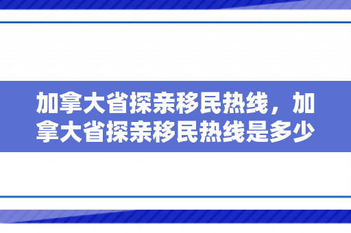 加拿大省探亲移民热线，加拿大省探亲移民热线是多少