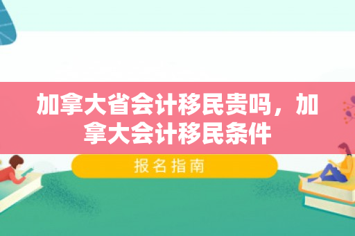 加拿大省会计移民贵吗，加拿大会计移民条件