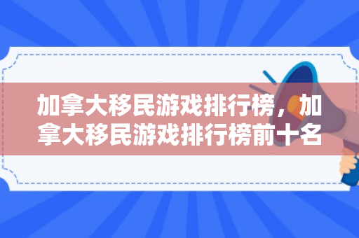 加拿大移民游戏排行榜，加拿大移民游戏排行榜前十名