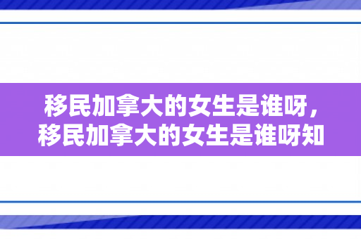 移民加拿大的女生是谁呀，移民加拿大的女生是谁呀知乎