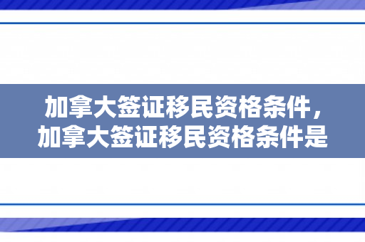 加拿大签证移民资格条件，加拿大签证移民资格条件是什么