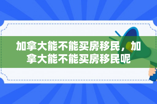 加拿大能不能买房移民，加拿大能不能买房移民呢