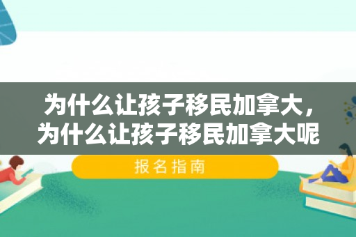 为什么让孩子移民加拿大，为什么让孩子移民加拿大呢