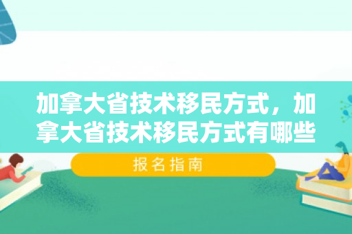 加拿大省技术移民方式，加拿大省技术移民方式有哪些
