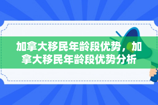 加拿大移民年龄段优势，加拿大移民年龄段优势分析