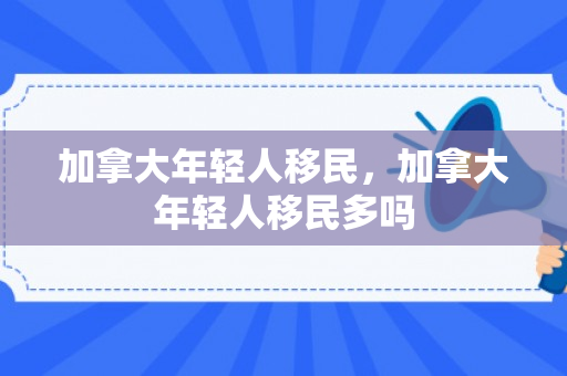 加拿大年轻人移民，加拿大年轻人移民多吗