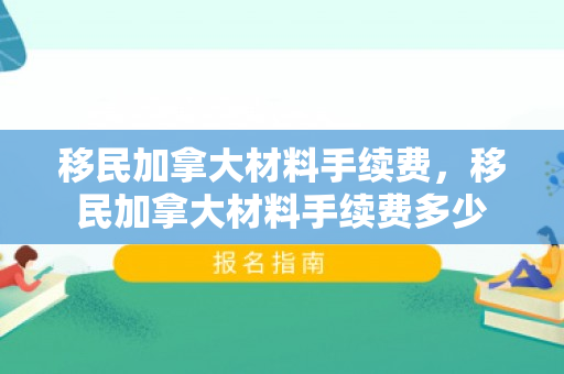 移民加拿大材料手续费，移民加拿大材料手续费多少