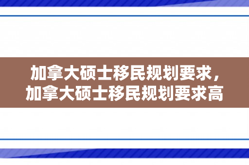 加拿大硕士移民规划要求，加拿大硕士移民规划要求高吗