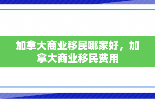 加拿大商业移民哪家好，加拿大商业移民费用