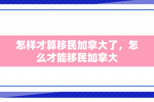 怎样才算移民加拿大了，怎么才能移民加拿大