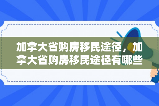 加拿大省购房移民途径，加拿大省购房移民途径有哪些