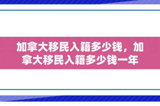 加拿大移民入籍多少钱，加拿大移民入籍多少钱一年