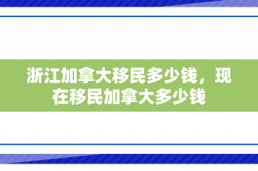浙江加拿大移民多少钱，现在移民加拿大多少钱