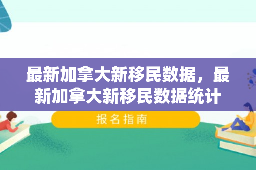 最新加拿大新移民数据，最新加拿大新移民数据统计