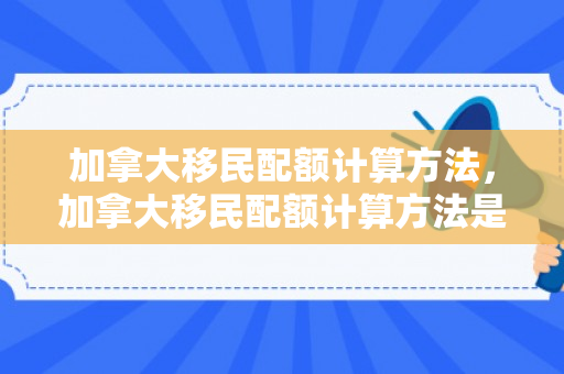 加拿大移民配额计算方法，加拿大移民配额计算方法是什么