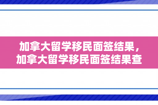 加拿大留学移民面签结果，加拿大留学移民面签结果查询