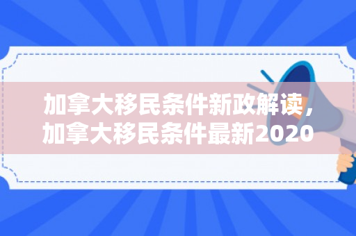 加拿大移民条件新政解读，加拿大移民条件最新2020