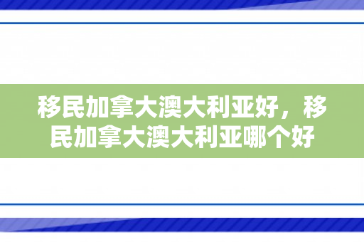 移民加拿大澳大利亚好，移民加拿大澳大利亚哪个好