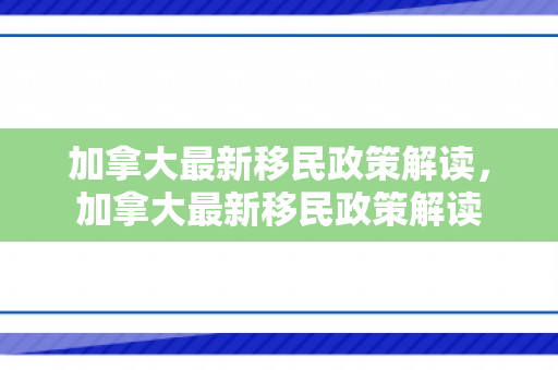 加拿大最新移民政策解读，加拿大最新移民政策解读