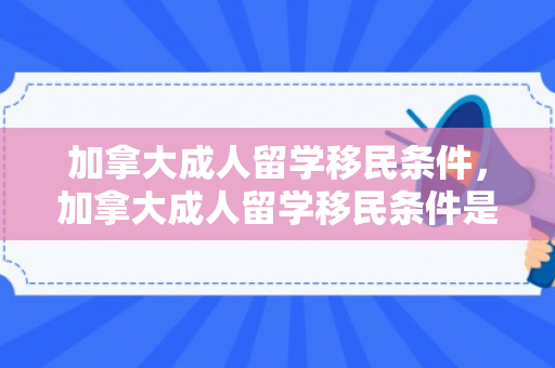 加拿大成人留学移民条件，加拿大成人留学移民条件是什么