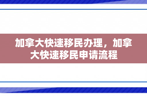 加拿大快速移民办理，加拿大快速移民申请流程