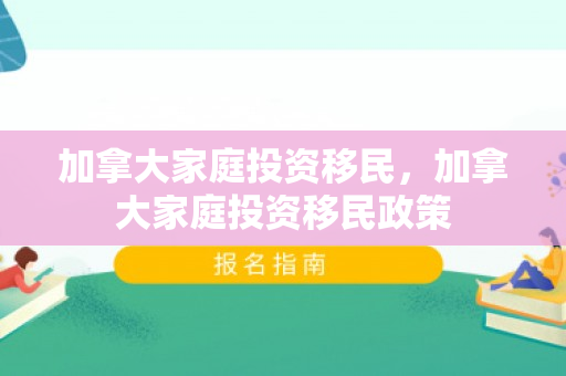 加拿大家庭投资移民，加拿大家庭投资移民政策