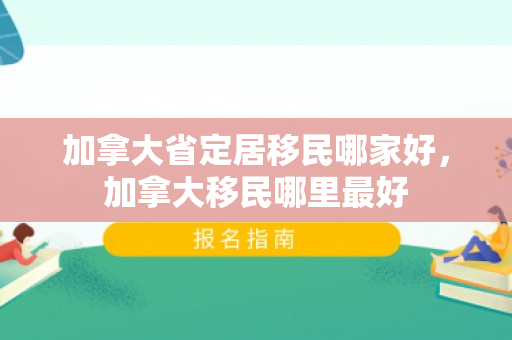 加拿大省定居移民哪家好，加拿大移民哪里最好
