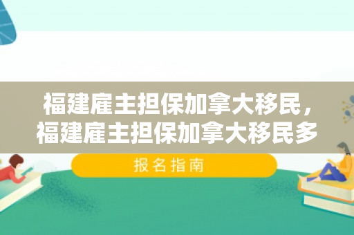 福建雇主担保加拿大移民，福建雇主担保加拿大移民多少钱