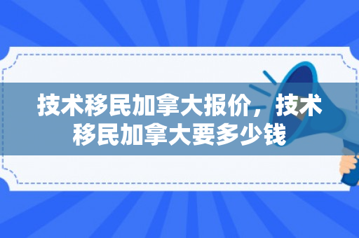 技术移民加拿大报价，技术移民加拿大要多少钱