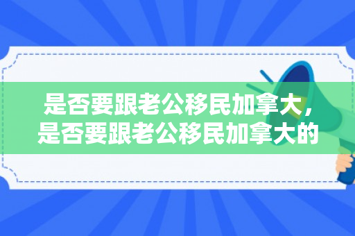 是否要跟老公移民加拿大，是否要跟老公移民加拿大的人结婚