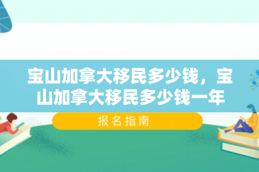 宝山加拿大移民多少钱，宝山加拿大移民多少钱一年