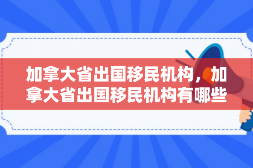 加拿大省出国移民机构，加拿大省出国移民机构有哪些