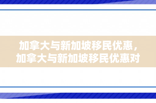 加拿大与新加坡移民优惠，加拿大与新加坡移民优惠对比