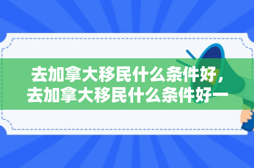 去加拿大移民什么条件好，去加拿大移民什么条件好一点