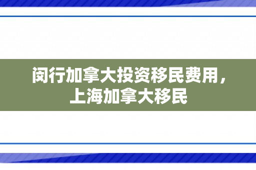 闵行加拿大投资移民费用，上海加拿大移民