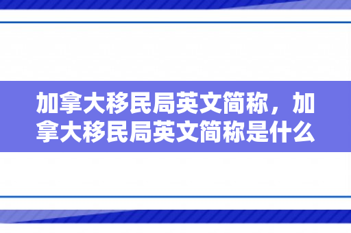 加拿大移民局英文简称，加拿大移民局英文简称是什么