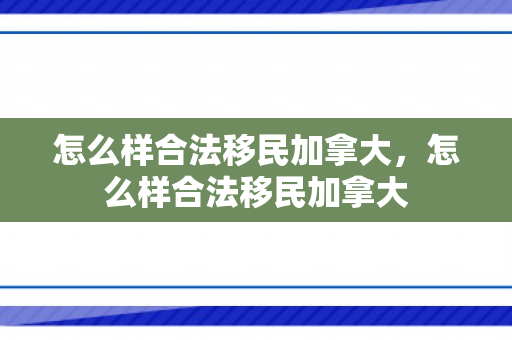 怎么样合法移民加拿大，怎么样合法移民加拿大
