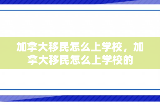 加拿大移民怎么上学校，加拿大移民怎么上学校的