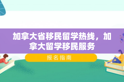 加拿大省移民留学热线，加拿大留学移民服务