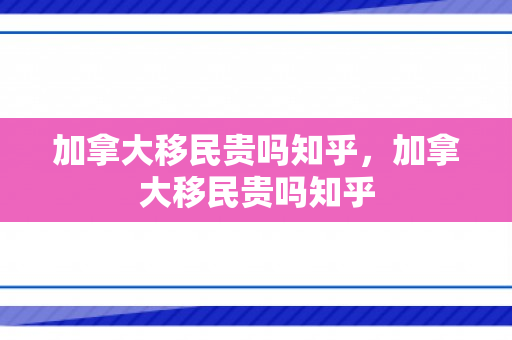 加拿大移民贵吗知乎，加拿大移民贵吗知乎