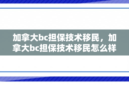 加拿大bc担保技术移民，加拿大bc担保技术移民怎么样