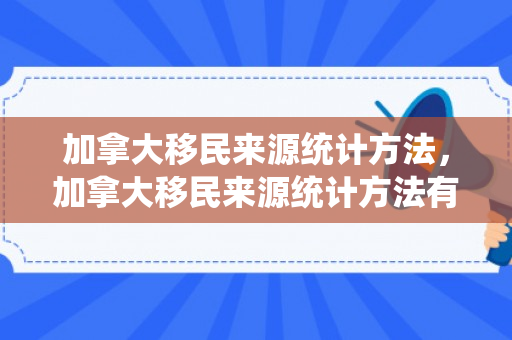加拿大移民来源统计方法，加拿大移民来源统计方法有哪些