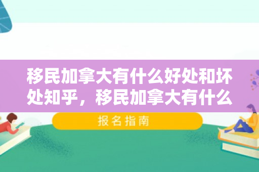 移民加拿大有什么好处和坏处知乎，移民加拿大有什么好处和坏处？知乎解析