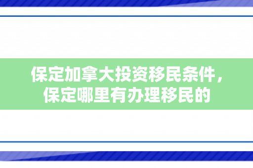 保定加拿大投资移民条件，保定哪里有办理移民的
